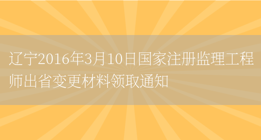 辽宁2016年3月10日国家注册监理工程师出省变更材料领取通知(图1)
