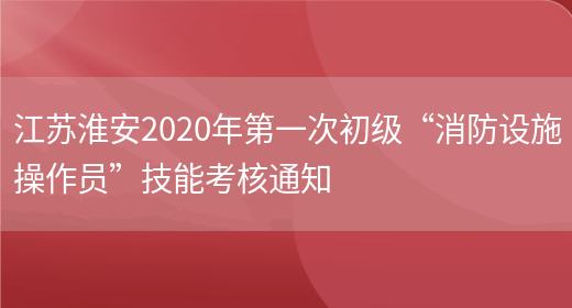 江苏淮安2020年第一次初级“消防设施操作员”技能考核通知(图1)
