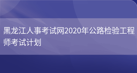 黑龙江人事考试网2020年公路检验工程师考试计划(图1)