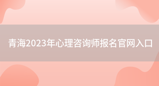 青海2023年心理咨询师报名官网入口(图1)