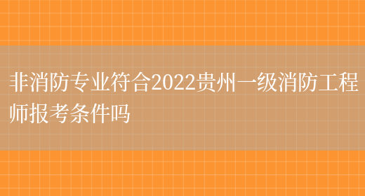 非消防专业符合2022贵州一级消防工程师报考条件吗(图1)