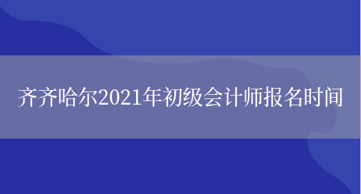 齐齐哈尔2021年初级会计师报名时间(图1)