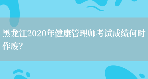 黑龙江2020年健康管理师考试成绩何时作废？(图1)