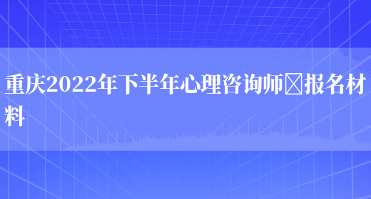 重庆2022年下半年心理咨询师​报名材料(图1)