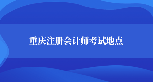 重庆注册会计师考试地点(图1)