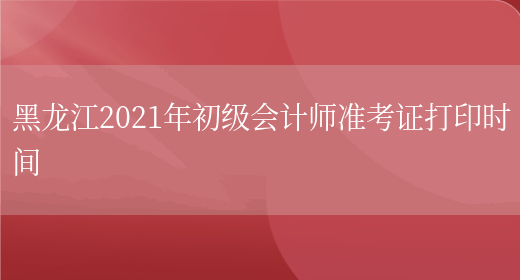 黑龙江2021年初级会计师准考证打印时间(图1)