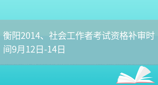 衡阳2014、社会工作者考试资格补审时间9月12日-14日(图1)