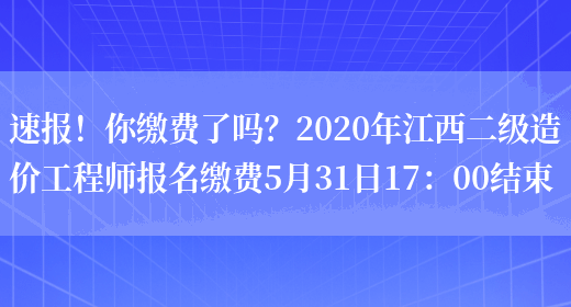 速报！你缴费了吗？2020年江西二级造价工程师报名缴费5月31日17：00结束(图1)