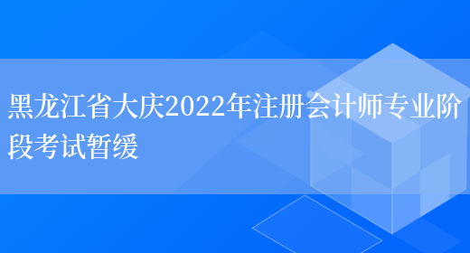 黑龙江省大庆2022年注册会计师专业阶段考试暂缓(图1)