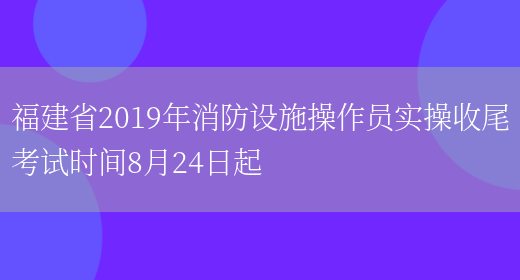 福建省2019年消防设施操作员实操收尾考试时间8月24日起(图1)