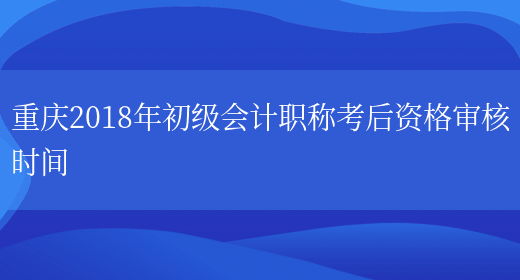 重庆2018年初级会计职称考后资格审核时间(图1)