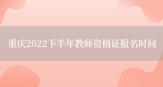 重庆2022下半年教师资格证报名时间(图1)