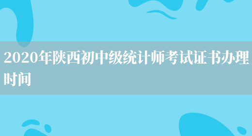2020年陕西初中级统计师考试证书办理时间(图1)