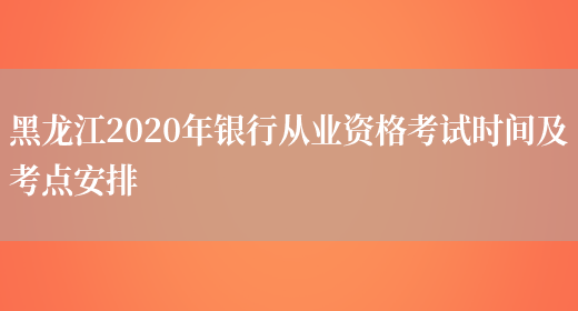黑龙江2020年银行从业资格考试时间及考点安排(图1)