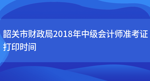 韶关市财政局2018年中级会计师准考证打印时间(图1)