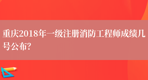重庆2018年一级注册消防工程师成绩几号公布？(图1)