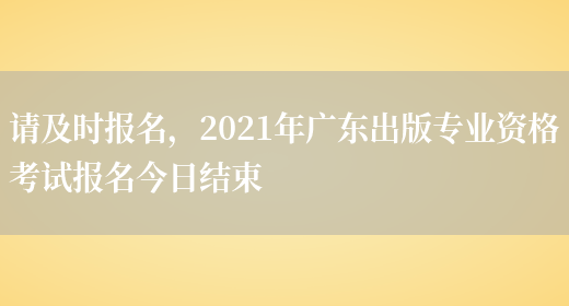 请及时报名，2021年广东出版专业资格考试报名今日结束(图1)