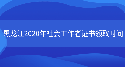 黑龙江2020年社会工作者证书领取时间(图1)