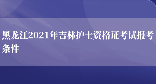 黑龙江2021年吉林护士资格证考试报考条件(图1)