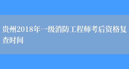 贵州2018年一级消防工程师考后资格复查时间(图1)