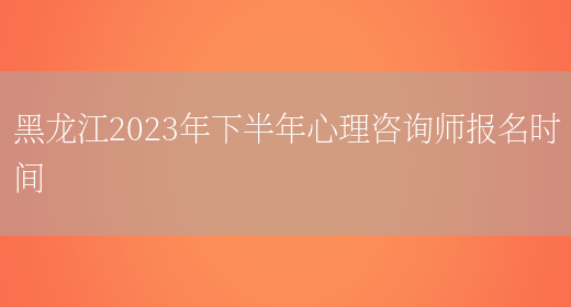 黑龙江2023年下半年心理咨询师报名时间(图1)
