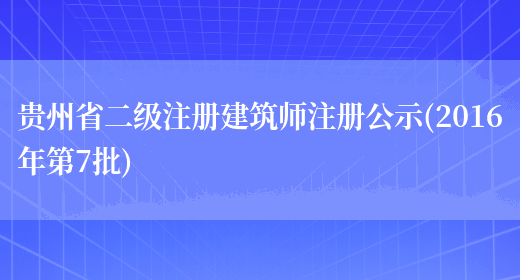 贵州省二级注册建筑师注册公示(2016年第7批)(图1)
