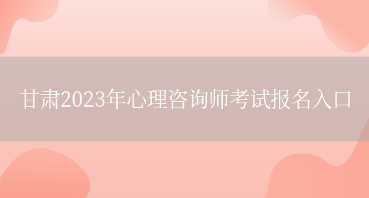 甘肃2023年心理咨询师考试报名入口(图1)