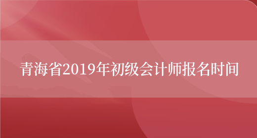 青海省2019年初级会计师报名时间(图1)