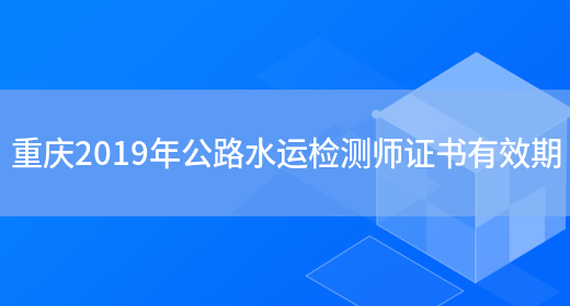 重庆2019年公路水运检测师证书有效期(图1)