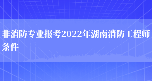 非消防专业报考2022年湖南消防工程师条件(图1)