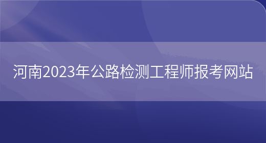 河南2023年公路检测工程师报考网站(图1)