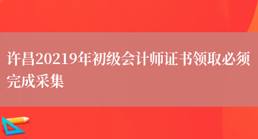 许昌20219年初级会计师证书领取必须完成采集(图1)