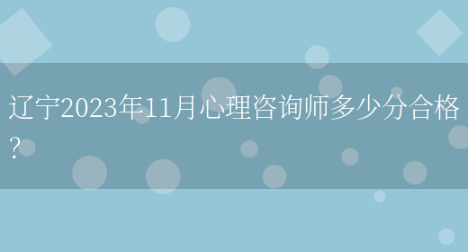 辽宁2023年11月心理咨询师多少分合格？(图1)