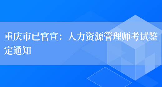 重庆市已官宣：人力资源管理师考试鉴定通知(图1)
