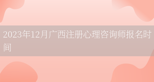 2023年12月广西注册心理咨询师报名时间(图1)