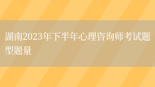 湖南2023年下半年心理咨询师考试题型题量(图1)