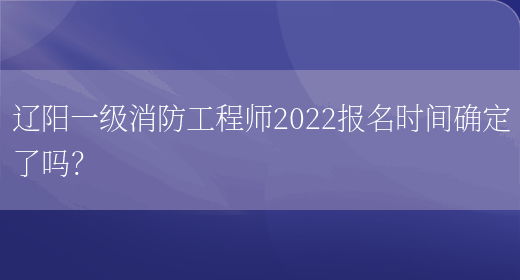 辽阳一级消防工程师2022报名时间确定了吗？(图1)