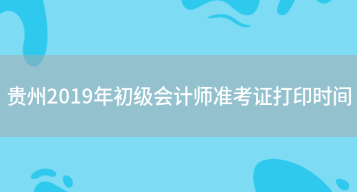 贵州2019年初级会计师准考证打印时间(图1)