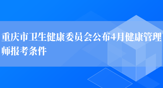 重庆市卫生健康委员会公布4月健康管理师报考条件(图1)