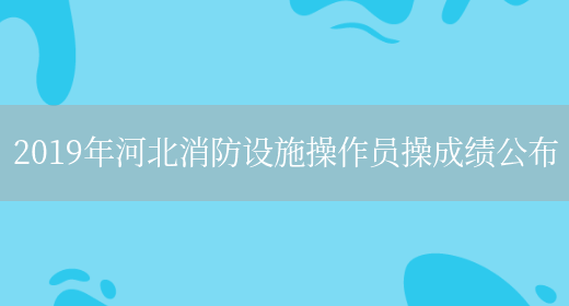 2019年河北消防设施操作员操成绩公布(图1)