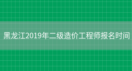 黑龙江2019年二级造价工程师报名时间(图1)