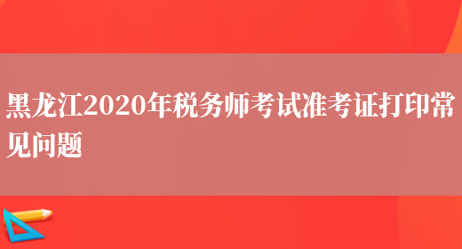 黑龙江2020年税务师考试准考证打印常见问题(图1)