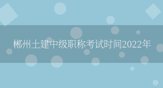 郴州土建中级职称考试时间2022年(图1)