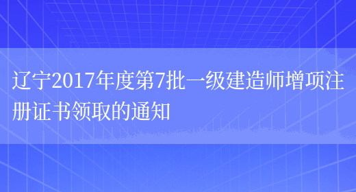 辽宁2017年度第7批一级建造师增项注册证书领取的通知(图1)