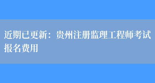 近期已更新：贵州注册监理工程师考试报名费用(图1)