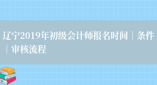 辽宁2019年初级会计师报名时间｜条件｜审核流程(图1)