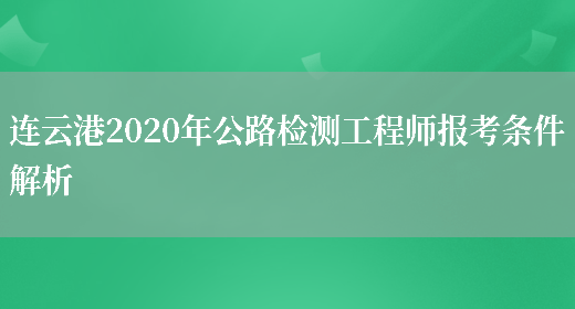 连云港2020年公路检测工程师报考条件解析(图1)