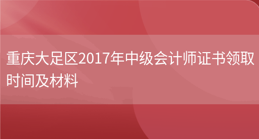 重庆大足区2017年中级会计师证书领取时间及材料(图1)