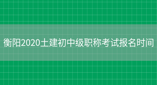 衡阳2020土建初中级职称考试报名时间(图1)