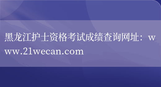 黑龙江护士资格考试成绩查询网址：www.21wecan.com(图1)